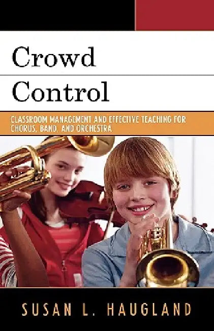 Crowd Control: Classroom Management and Effective Teaching for Chorus, Band, and Orchestra by Susan L. Haugland