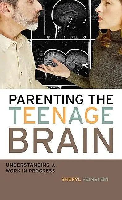 Parenting the Teenage Brain: Understanding a Work in Progress by Sheryl Feinstein