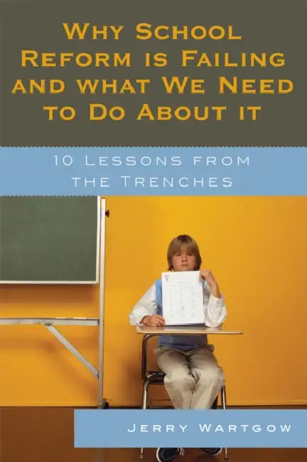 Why School Reform Is Failing and What We Need to Do about It: 10 Lessons from the Trenches by Jerry Wartgow