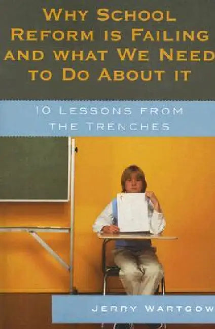 Why School Reform Is Failing and What We Need to Do about It: 10 Lessons from the Trenches by Jerry Wartgow