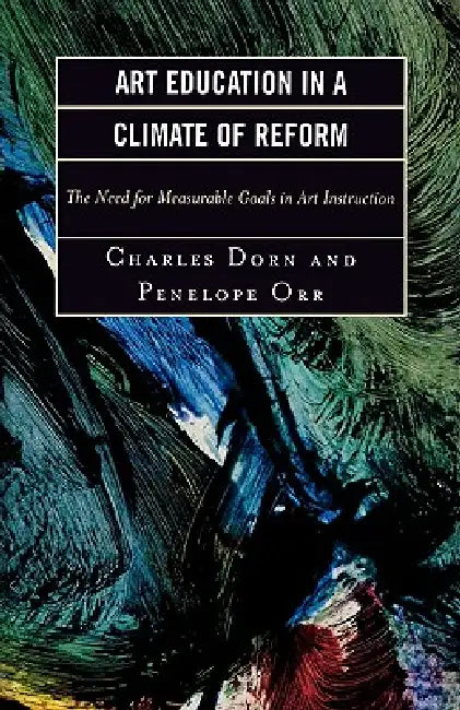Art Education in a Climate of Reform: The Need for Measurable Goals in Art Instruction by Charles Dorn, Penelope Orr
