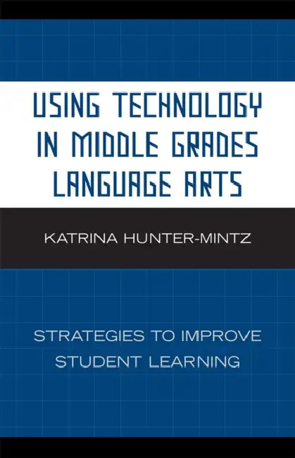 Using Technology in Middle Grades Language Arts: Strategies to Improve Student Learning by Katrina Hunter-Mintz