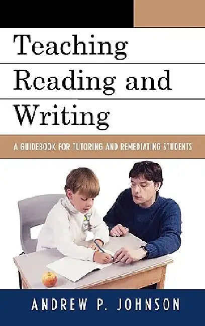 Teaching Reading and Writing: A Guidebook for Tutoring and Remediating Students by Andrew P. Johnson