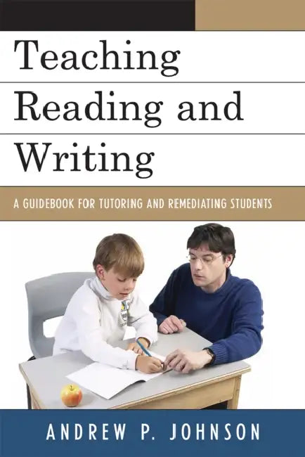 Teaching Reading and Writing: A Guidebook for Tutoring and Remediating Students by Andrew P. Johnson