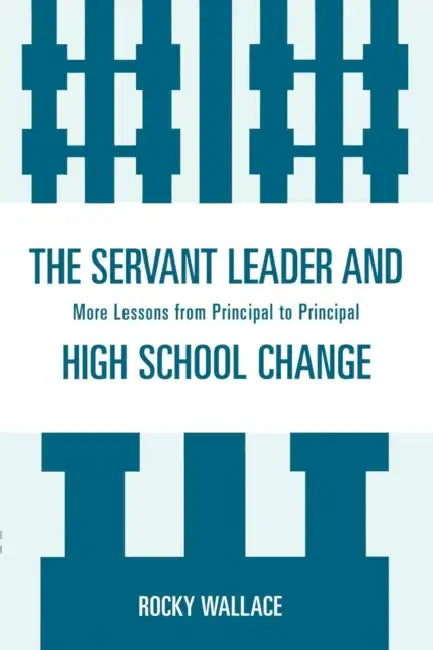 Servant Leader and High School Change: More Lessons from Principal to Principal by Rocky Wallace