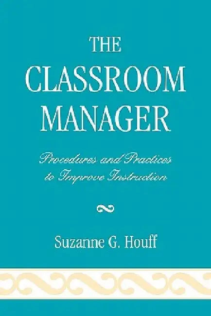 The Classroom Manager: Procedures and Practices to Improve Instruction by Suzanne G. Houff
