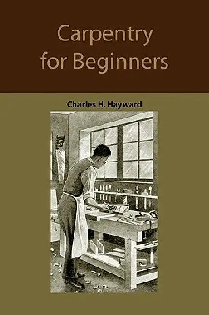 Carpentry for beginners: how to use tools, basic joints, workshop practice, designs for things to make by Charles Harold Hayward