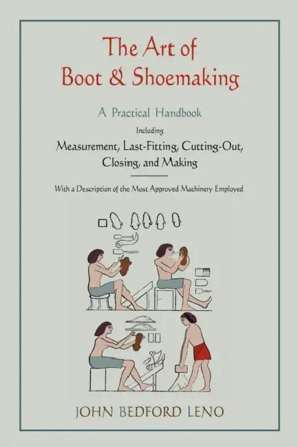 The Art of Boot and Shoemaking: A Practical Handbook Including Measurement, Last-Fitting, Cutting-Out, Closing, and Making by John Bedford Leno