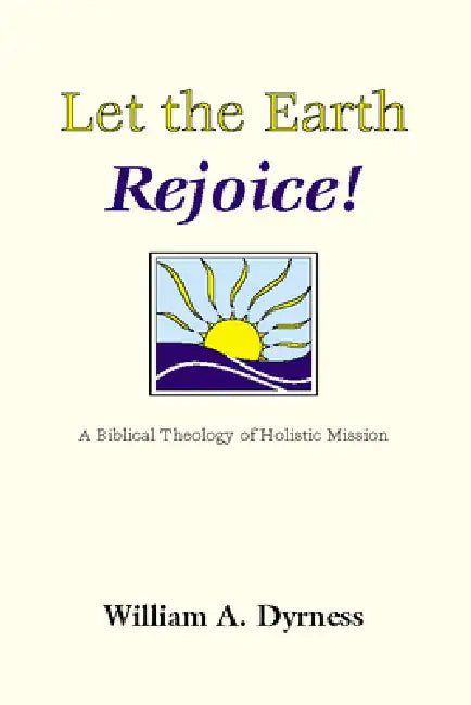 Let the Earth Rejoice: A Biblical Theology of Holistic Mission by William Dyrness
