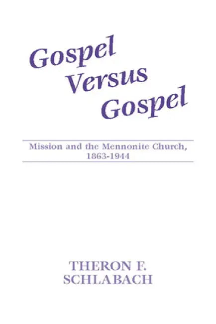 Gospel Versus Gospel: Mission and the Mennonite Church, 1863-1944 by Theron F. Schlabach
