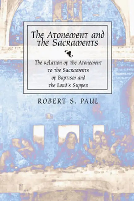 Atonement and the Sacraments: The Relation of the Atonement to the Sacraments of Baptism and the Lord's Supper by Robert S. Paul
