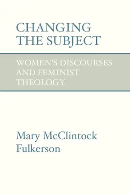 Changing the Subject: Women's Discourses and Feminist Theology by Mary McClintock-Fulkerson