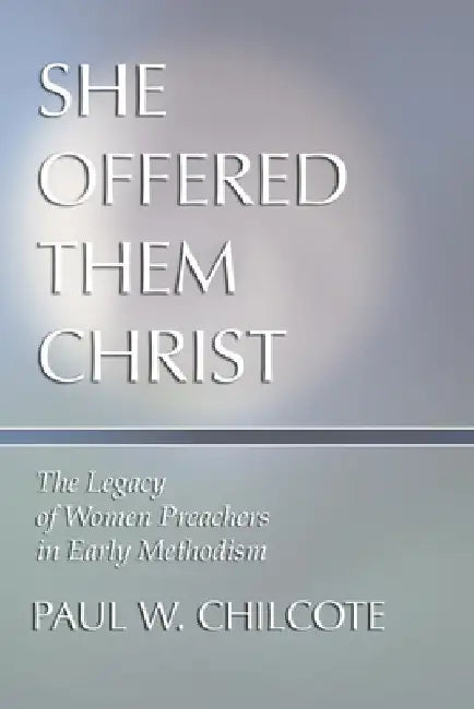 She Offered Them Christ: The Legacy of Women Preachers in Early Methodism by Chilcote, Paul W.
