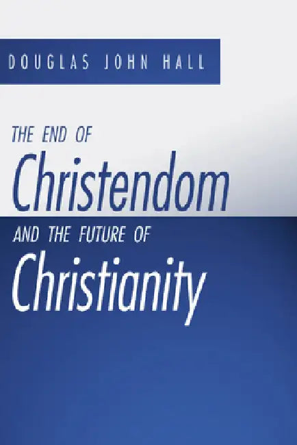 The End of Christendom and the Future of Christianity by Douglas John Hall