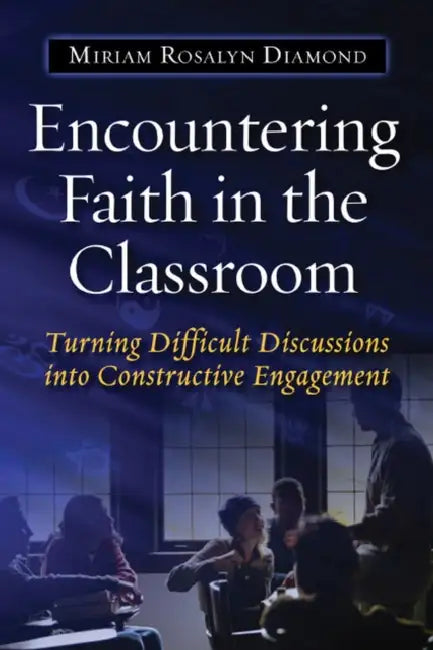 Encountering Faith in the Classroom: Turning Difficult Discussions Into Constructive Engagement by Miriam R. Diamond