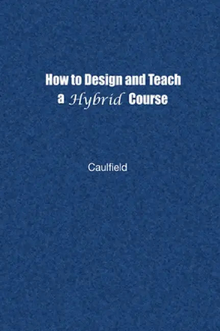 How to Design and Teach a Hybrid Course: Achieving Student-Centered Learning Through Blended Classroom, Online and Experiential Activities by Jay Caulfield