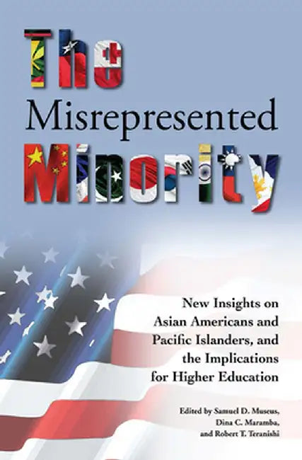 The Misrepresented Minority: New Insights on Asian Americans and Pacific Islanders, and the Implications for Higher Education by Samuel D. Museus