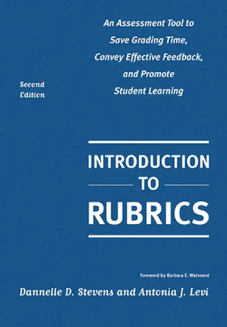Introduction to Rubrics: An Assessment Tool to Save Grading Time, Convey Effective Feedback, and Promote Student Learning by Dannelle D. Stevens