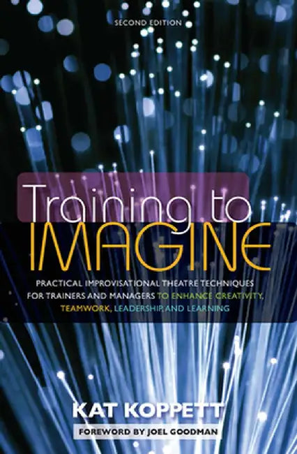Training to Imagine: Practical Improvisational Theatre Techniques for Trainers and Managers to Enhance Creativity, Teamwork, Leadership, and Learning by Kat Koppett