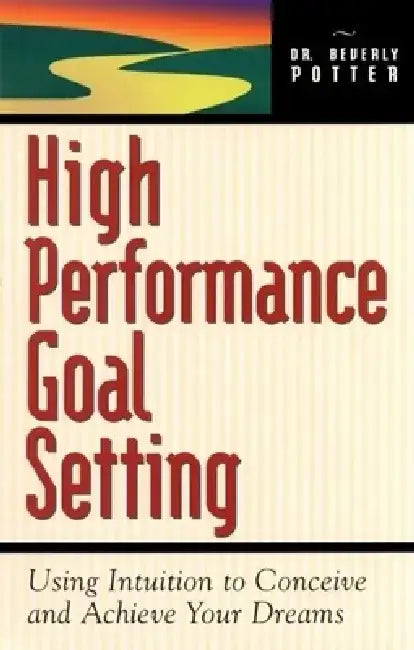 High Performance Goal Setting: How to Use Intuition to Achieve Your Dreams by Beverly A. Potter