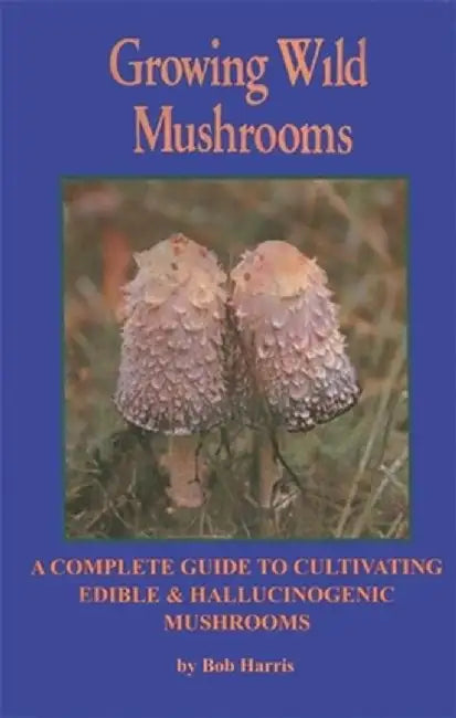 Growing Wild Mushrooms: A Complete Guide to Cultivating Edible and Hallucinogenic Mushrooms by Bob Harris
