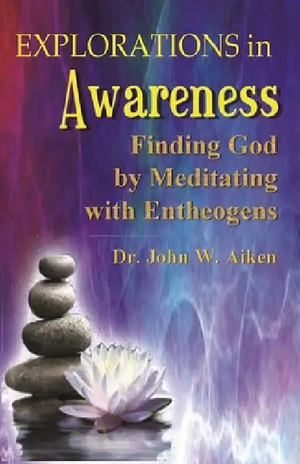 Explorations in Awareness: Finding God by Meditating with Entheogens by John W. Aiken M. D.