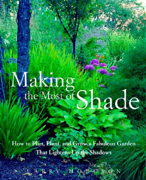 Making the Most of Shade: How to Plan, Plant, and Grow a Fabulous Garden That Lightens Up the Shadows by Larry Hodgson