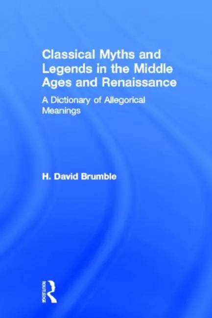 Classical Myths and Legends in the Middle Ages and Renaissance: A Dictionary of Allegorical Meanings by H. David Brumble