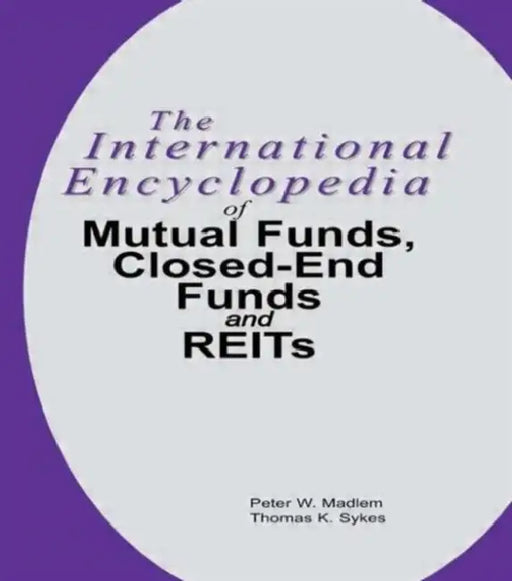 The International Encyclopedia of Mutual Funds, Closed-End Funds, and REITs by Peter W. Madlem, Thomas K. Sykes