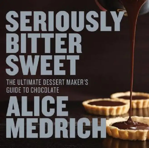 Seriously Bitter Sweet: The Ultimate Dessert Maker's Guide to Chocolate by Alice Medrich