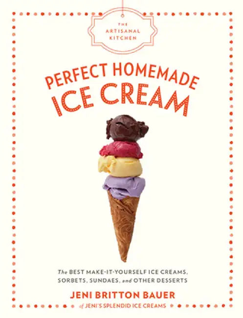 The Artisanal Kitchen: Perfect Homemade Ice Cream: The Best Make-It-Yourself Ice Creams, Sorbets, Sundaes, and Other Desserts by Jeni Britton Bauer