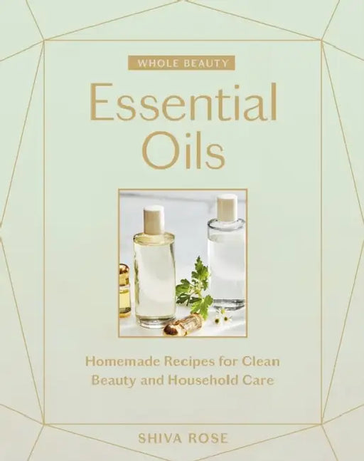 Whole Beauty: Essential Oils: Homemade Recipes for Clean Beauty and Household Care by Shiva Rose