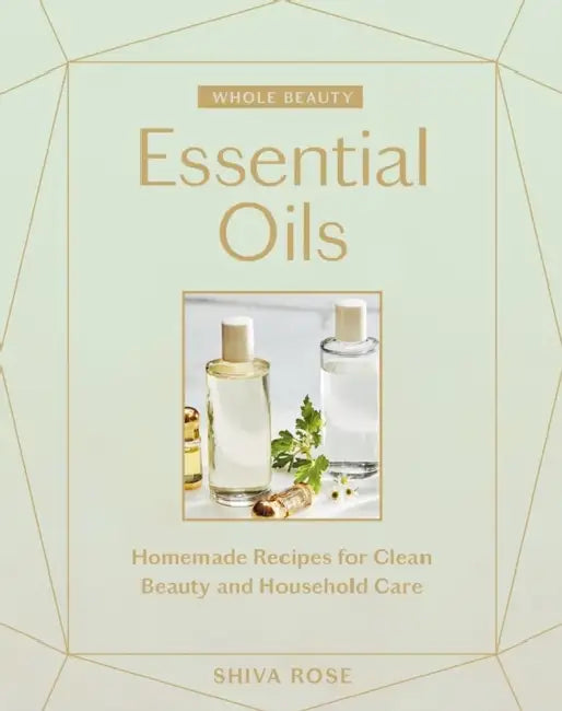 Whole Beauty: Essential Oils: Homemade Recipes for Clean Beauty and Household Care by Shiva Rose