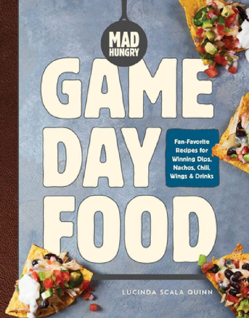 Mad Hungry: Game Day Food: Fan-Favorite Recipes for Winning Dips, Nachos, Chili, Wings, and Drinks by Lucinda Scala Quinn