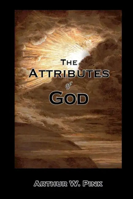 The Attributes of God - Complete & Unabridged by Arthur W. Pink