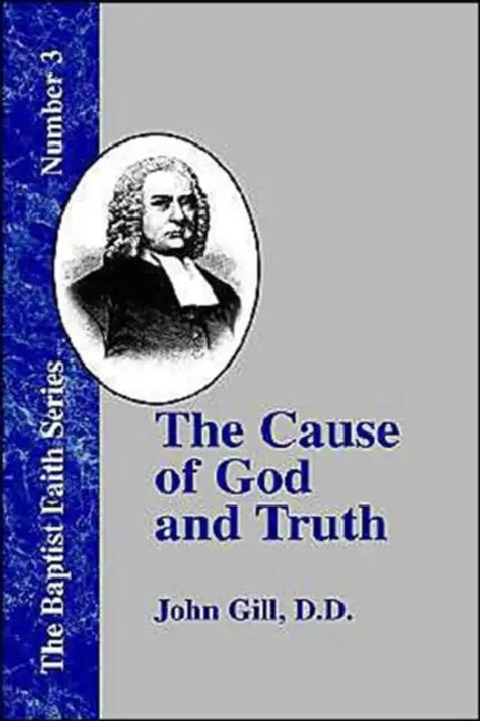 The Cause of God and Truth: In Four Parts, with a Vindicaton of Part IV. From the Cavils, Calumnies, and Defamations, of Mr. Henry Heywood by John Gill, Tom J. Nettles