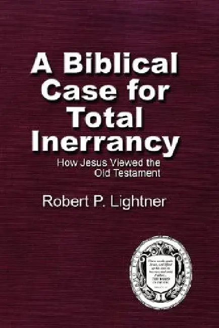 A Biblical Case For Total Inerrancy: How Jesus Viewed the Old Testament by Robert P. Lightner