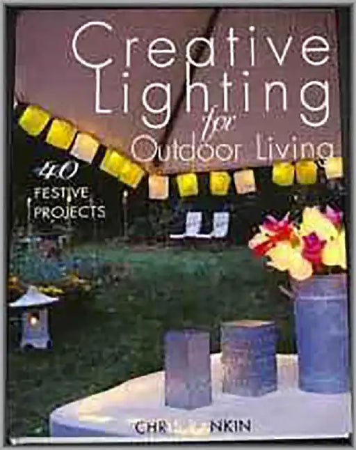Creative Lighting For Outdoor Living: 40 Festive Projects by Chris Rankin
