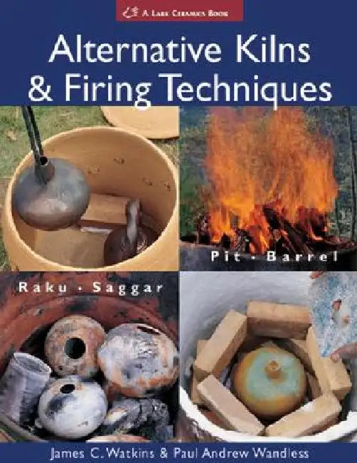 Alternative Kilns & Firing Techniques: Raku * Saggar * Pit * Barrel by James C. Watkins