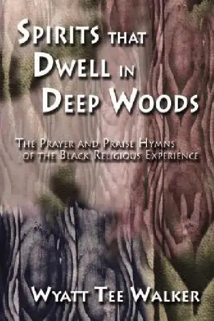 Spirits That Dwell in Deep Woods: The Prayer and Praise Hymns of the Black Religious Experience by Wyatt Tee Walker