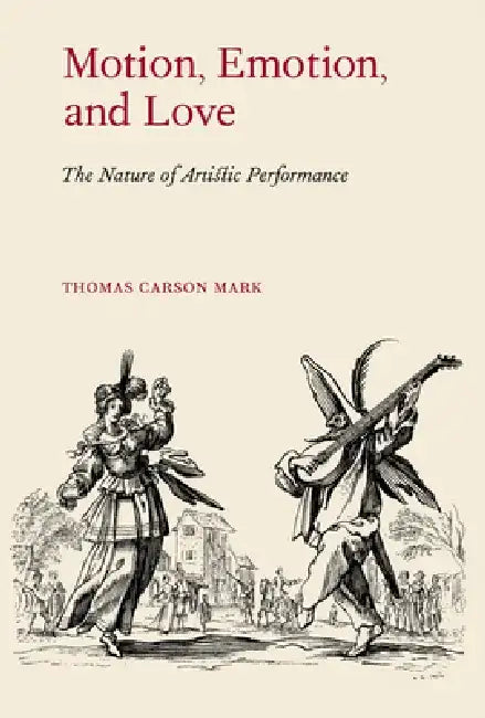Motion, Emotion, and Love: The Nature of Artistic Performance by Thomas Carson Mark