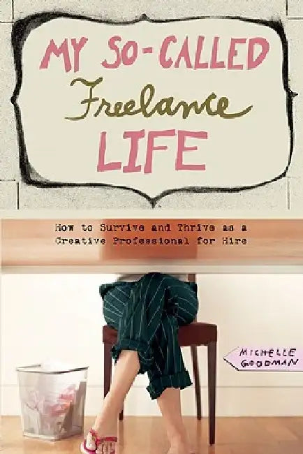 My So-Called Freelance Life: How to Survive and Thrive as a Creative Professional for Hire by Michelle Goodman