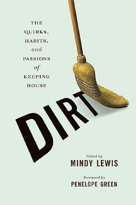 Dirt: The Quirks, Habits, and Passions of Keeping House by Mindy Lewis