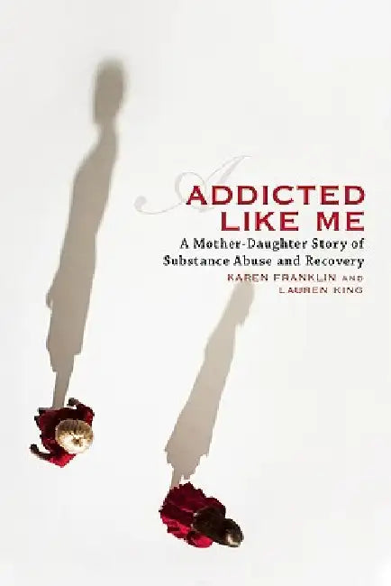 Addicted Like Me: A Mother-Daughter Story of Substance Abuse and Recovery by Karen Franklin
