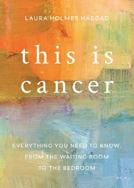 This Is Cancer: Everything You Need to Know, from the Waiting Room to the Bedroom by Laura Holmes Haddad