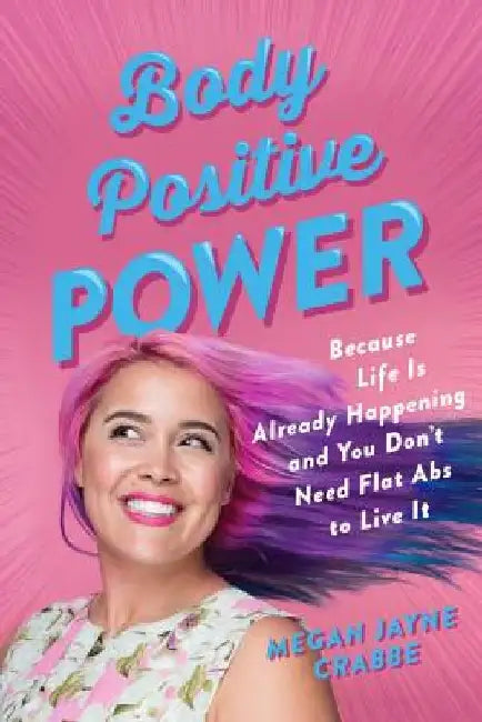 Body Positive Power: Because Life Is Already Happening and You Don't Need Flat ABS to Live It by Megan Jayne Crabbe