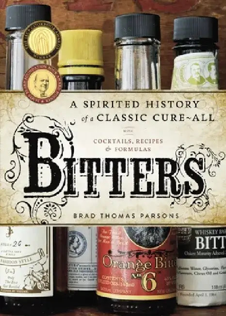 Bitters: A Spirited History of a Classic Cure-All, with Cocktails, Recipes, and Formulas by Brad Thomas Parsons