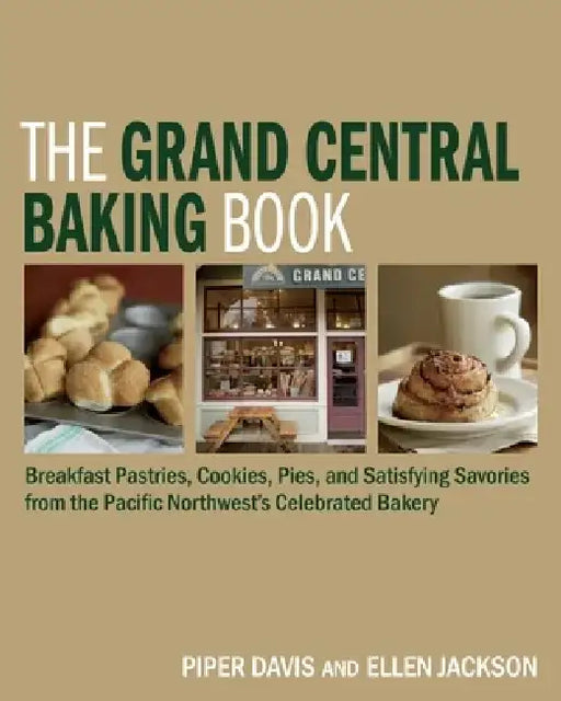 The Grand Central Baking Book: Breakfast Pastries, Cookies, Pies, and Satisfying Savories from the Pacific Northwest's Celebrated Bakery by Piper Davis