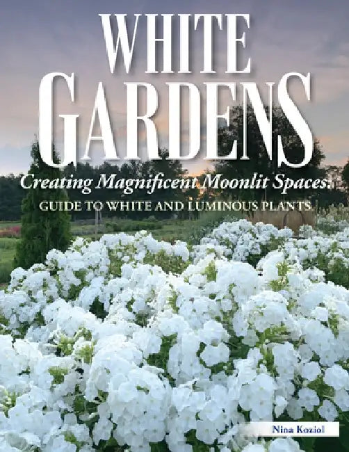 White Gardens: Creating Magnificent Moonlit Spaces: Includes Guide to White and Luminous Plants by Nina Koziol