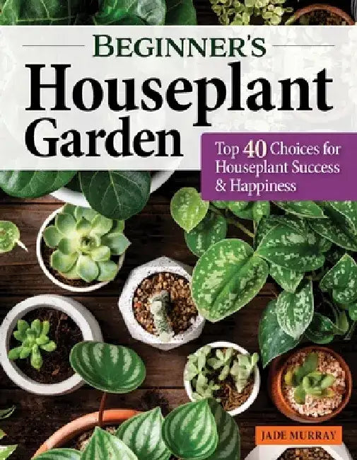 Beginner's Houseplant Garden: Top 40 Choices for Houseplant Success & Happiness by Jade Murray